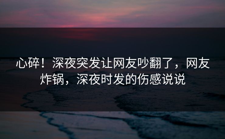 心碎！深夜突发让网友吵翻了，网友炸锅，深夜时发的伤感说说