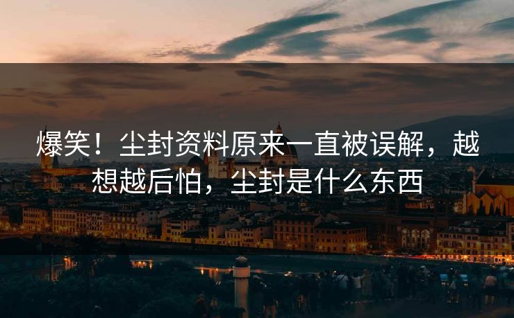 爆笑！尘封资料原来一直被误解，越想越后怕，尘封是什么东西