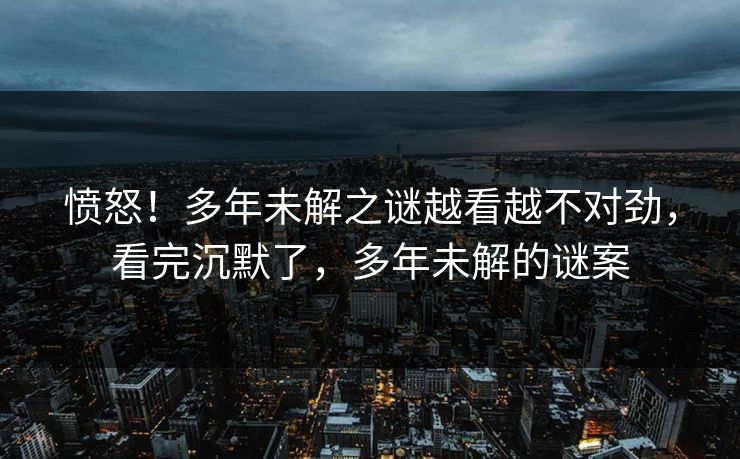 愤怒！多年未解之谜越看越不对劲，看完沉默了，多年未解的谜案