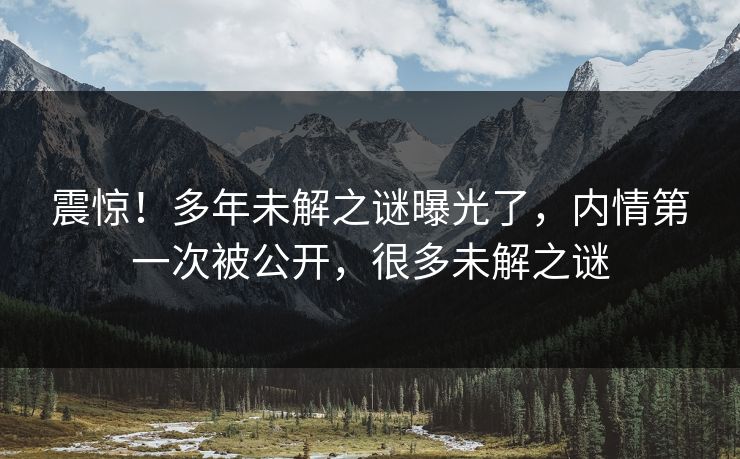 震惊！多年未解之谜曝光了，内情第一次被公开，很多未解之谜