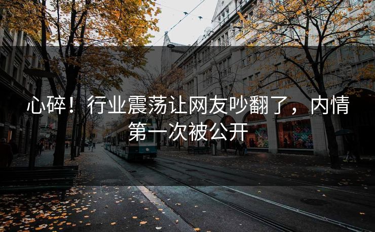 心碎！行业震荡让网友吵翻了，内情第一次被公开
