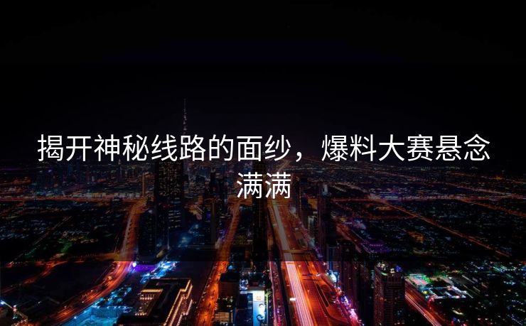揭开神秘线路的面纱，爆料大赛悬念满满