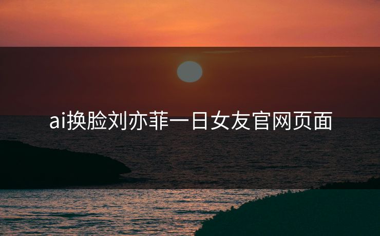 ai换脸刘亦菲一日女友官网页面