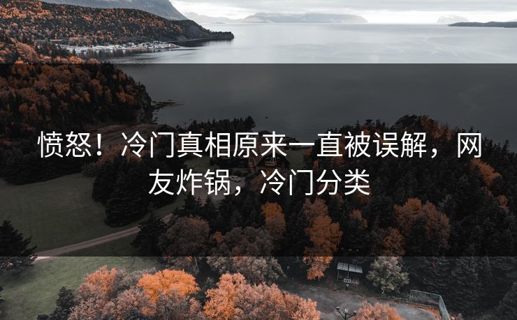 愤怒！冷门真相原来一直被误解，网友炸锅，冷门分类