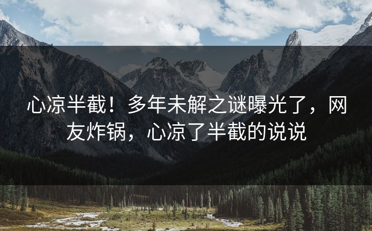 心凉半截！多年未解之谜曝光了，网友炸锅，心凉了半截的说说