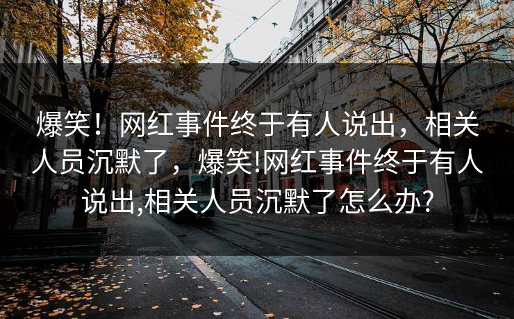 爆笑！网红事件终于有人说出，相关人员沉默了，爆笑!网红事件终于有人说出,相关人员沉默了怎么办?