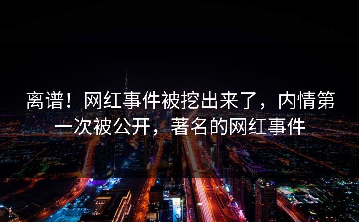 离谱！网红事件被挖出来了，内情第一次被公开，著名的网红事件