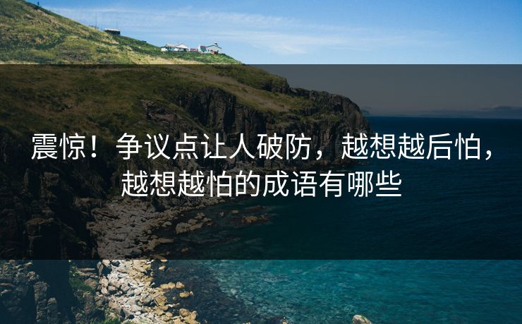 震惊！争议点让人破防，越想越后怕，越想越怕的成语有哪些