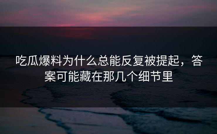 吃瓜爆料为什么总能反复被提起，答案可能藏在那几个细节里