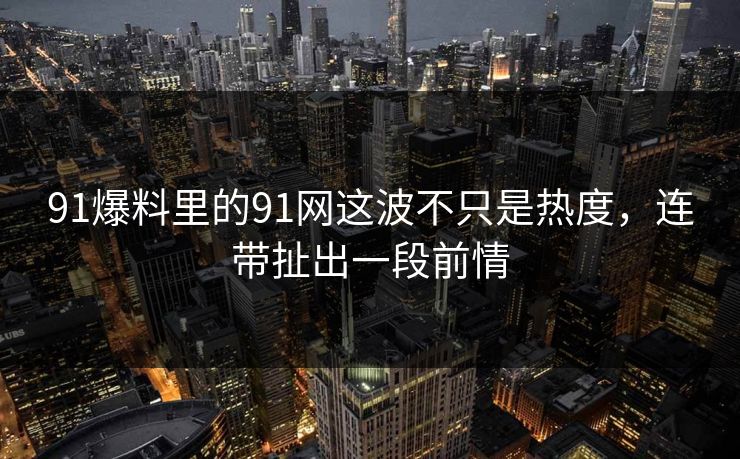 91爆料里的91网这波不只是热度，连带扯出一段前情