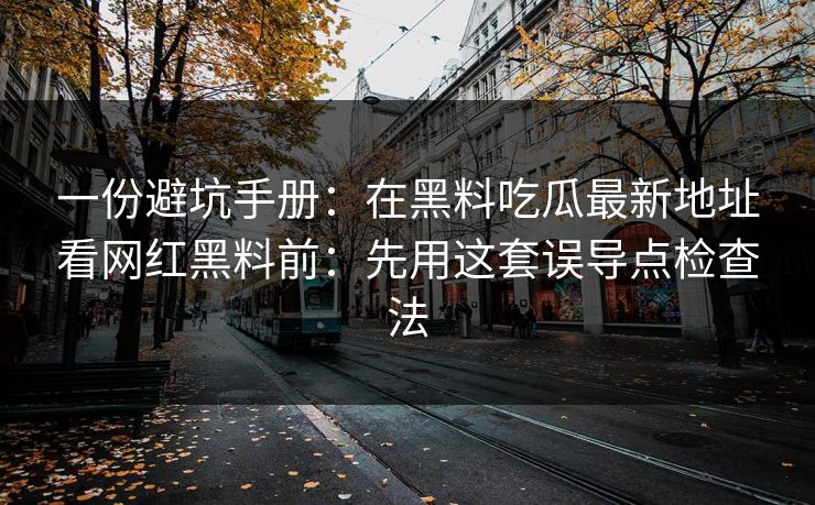 一份避坑手册：在黑料吃瓜最新地址看网红黑料前：先用这套误导点检查法