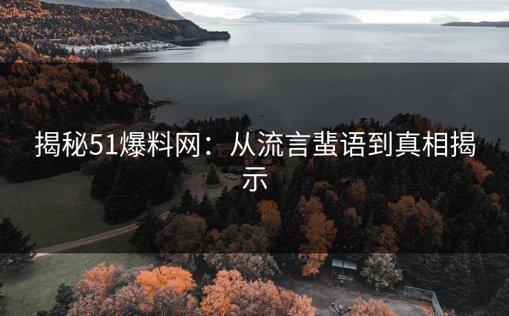 揭秘51爆料网：从流言蜚语到真相揭示