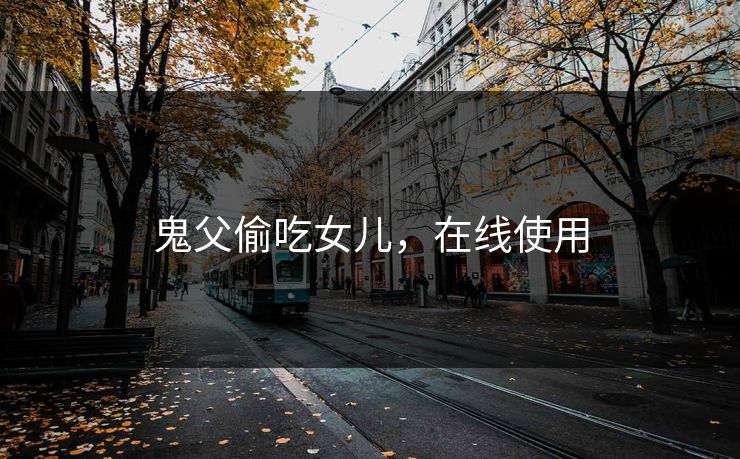 鬼父偷吃女儿，在线使用