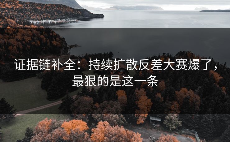 证据链补全:持续扩散反差大赛爆了,最狠的是这一条 证据链补全:持续扩散反差大赛爆了,最狠的是这一条